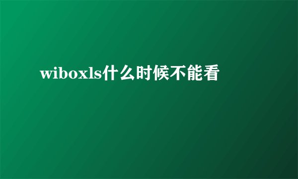 wiboxls什么时候不能看