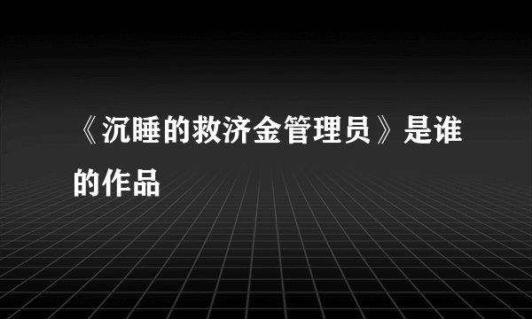《沉睡的救济金管理员》是谁的作品