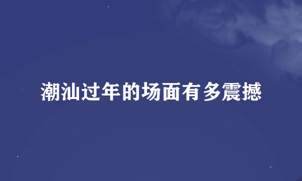 潮汕过年的场面有多震撼