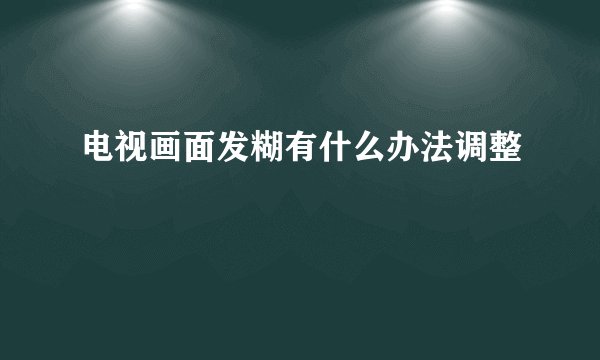 电视画面发糊有什么办法调整