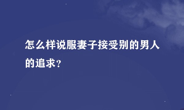 怎么样说服妻子接受别的男人的追求？
