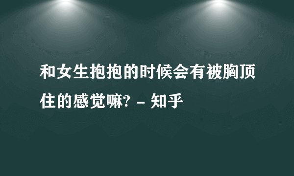 和女生抱抱的时候会有被胸顶住的感觉嘛? - 知乎