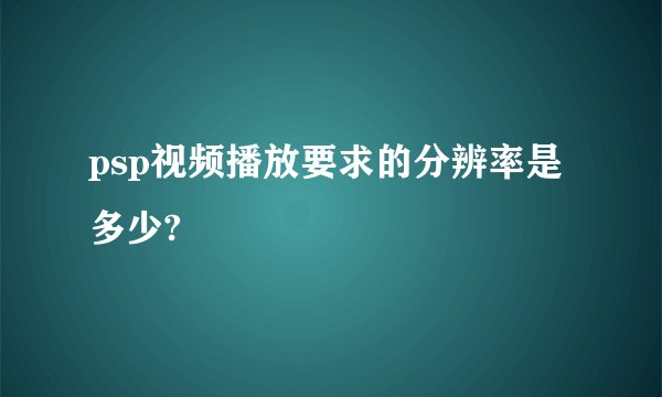 psp视频播放要求的分辨率是多少?