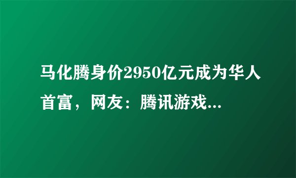 马化腾身价2950亿元成为华人首富，网友：腾讯游戏害了一代人