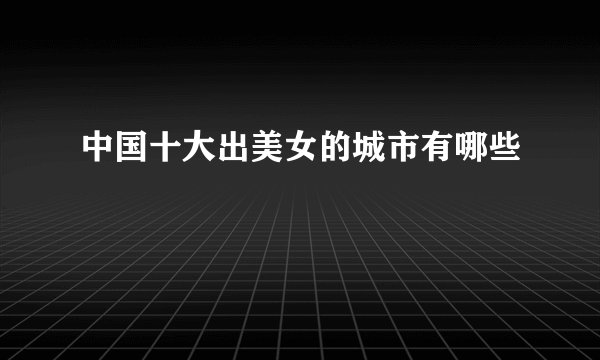 中国十大出美女的城市有哪些