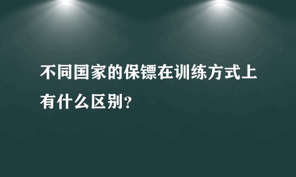 不同国家的保镖在训练方式上有什么区别？
