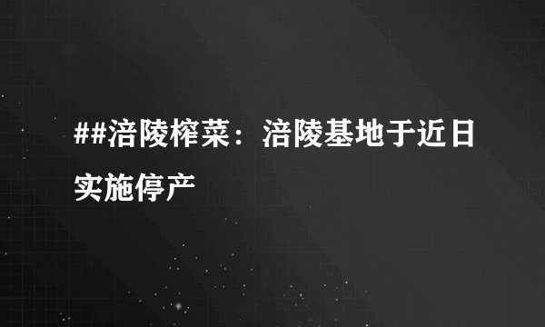 ##涪陵榨菜：涪陵基地于近日实施停产