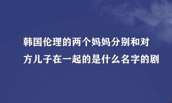 韩国伦理的两个妈妈分别和对方儿子在一起的是什么名字的剧