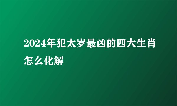 2024年犯太岁最凶的四大生肖怎么化解