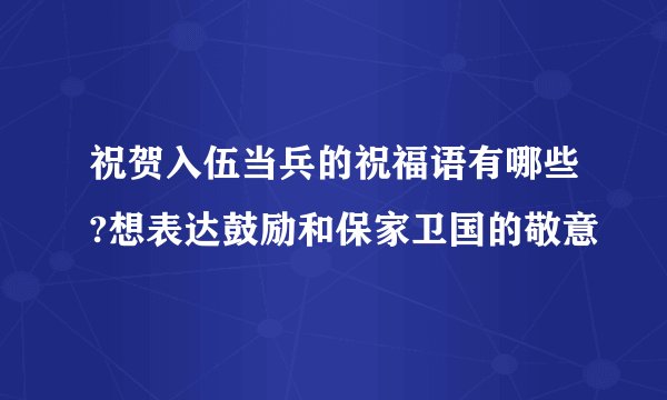 祝贺入伍当兵的祝福语有哪些?想表达鼓励和保家卫国的敬意