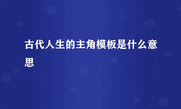 古代人生的主角模板是什么意思