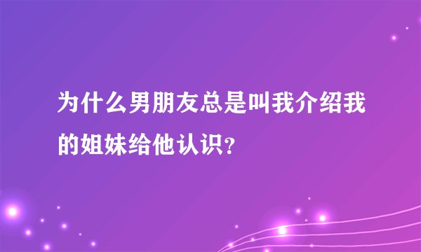 为什么男朋友总是叫我介绍我的姐妹给他认识?