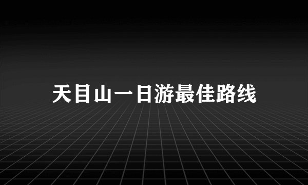 天目山一日游最佳路线