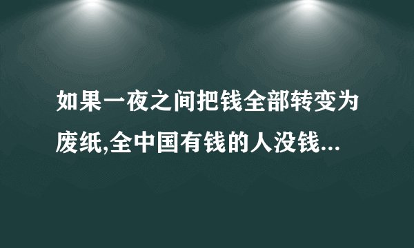 如果一夜之间把钱全部转变为废纸,全中国有钱的人没钱的人会怎样