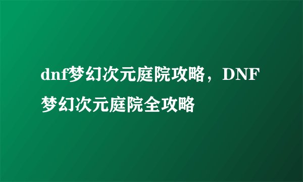 dnf梦幻次元庭院攻略，DNF梦幻次元庭院全攻略
