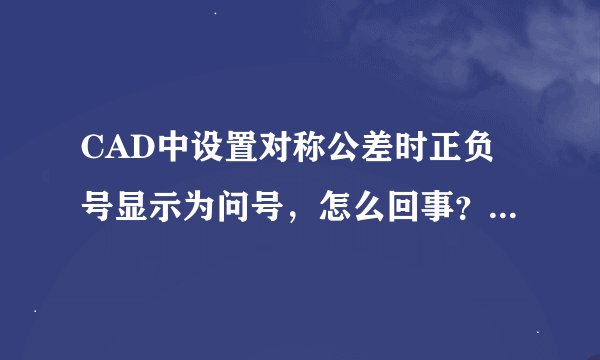 CAD中设置对称公差时正负号显示为问号,怎么回事?是不是和标注样式有关?