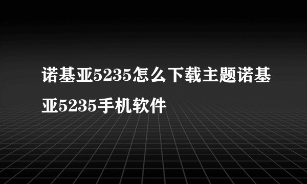 诺基亚5235怎么下载主题诺基亚5235手机软件