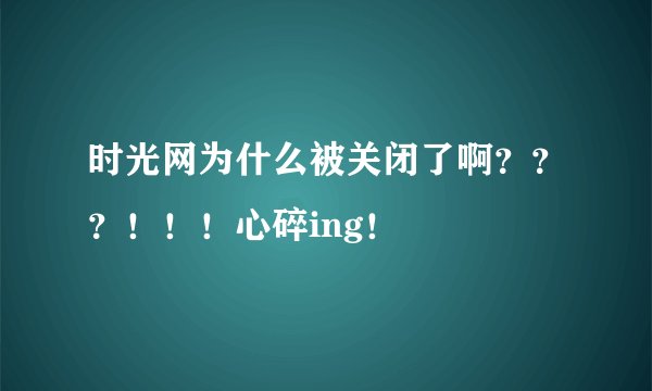 时光网为什么被关闭了啊？？？！！！心碎ing！