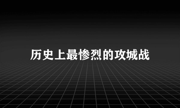 历史上最惨烈的攻城战