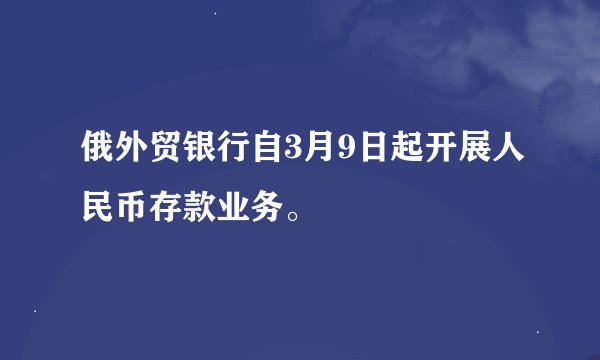 俄外贸银行自3月9日起开展人民币存款业务。