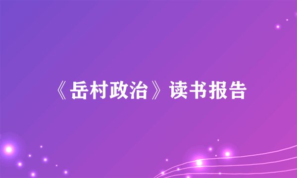 《岳村政治》读书报告