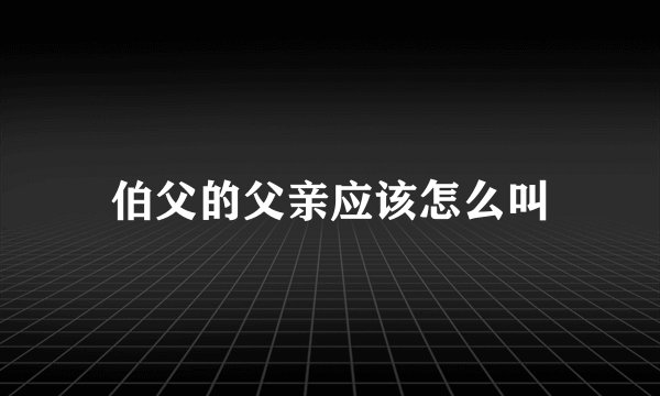伯父的父亲应该怎么叫