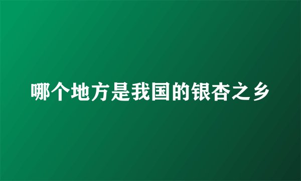 哪个地方是我国的银杏之乡
