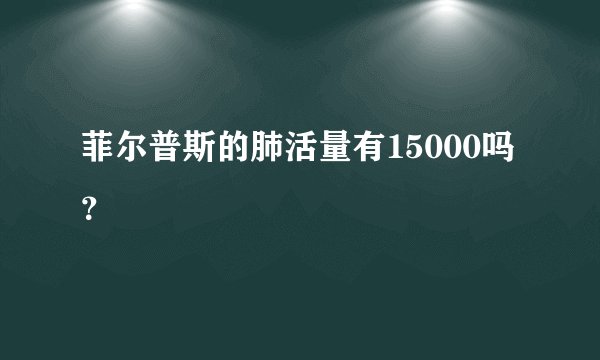 菲尔普斯的肺活量有15000吗？