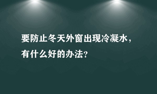 要防止冬天外窗出现冷凝水，有什么好的办法？