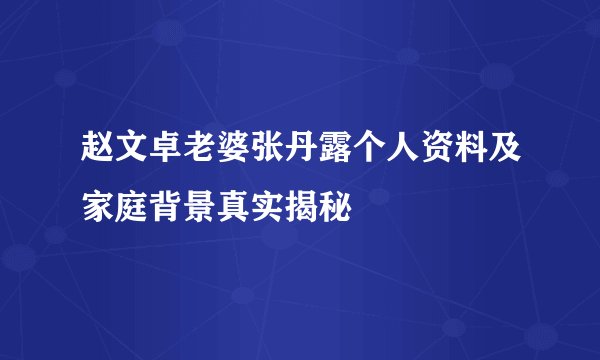 赵文卓老婆张丹露个人资料及家庭背景真实揭秘