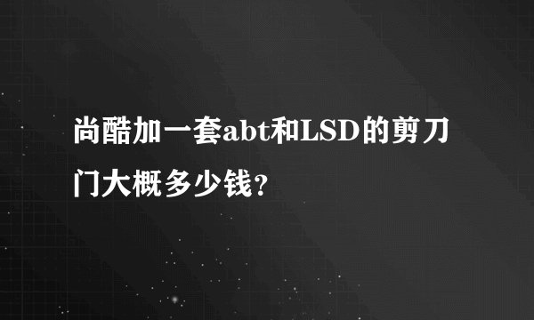 尚酷加一套abt和LSD的剪刀门大概多少钱？