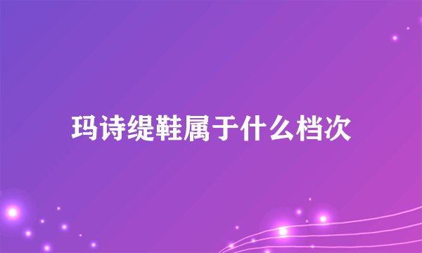 玛诗缇鞋属于什么档次