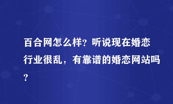 百合网怎么样？听说现在婚恋行业很乱，有靠谱的婚恋网站吗？