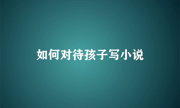如何对待孩子写小说