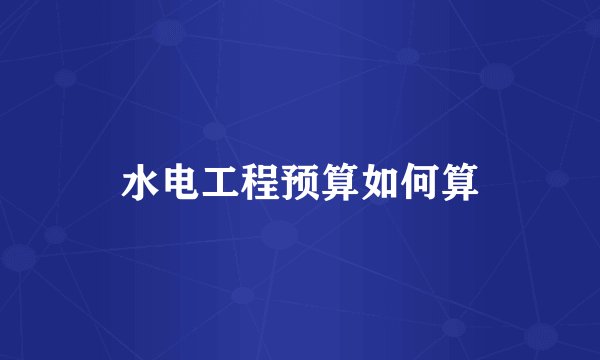 水电工程预算如何算
