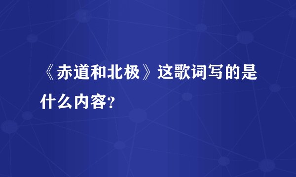 《赤道和北极》这歌词写的是什么内容？