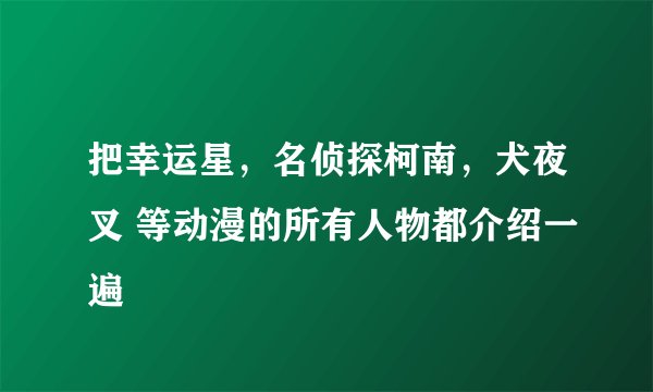 把幸运星，名侦探柯南，犬夜叉 等动漫的所有人物都介绍一遍
