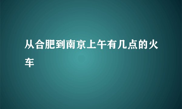 从合肥到南京上午有几点的火车