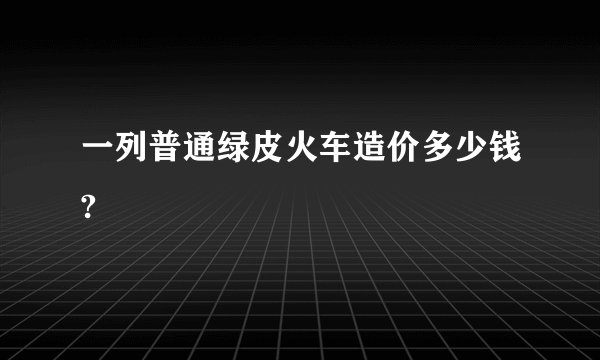 一列普通绿皮火车造价多少钱?