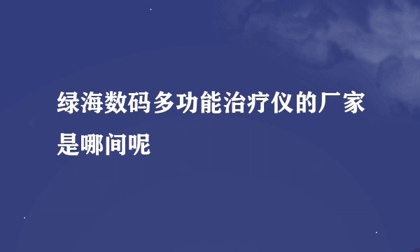 绿海数码多功能治疗仪的厂家是哪间呢