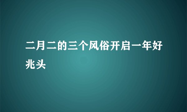 二月二的三个风俗开启一年好兆头