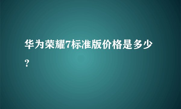 华为荣耀7标准版价格是多少？