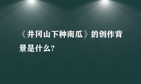 《井冈山下种南瓜》的创作背景是什么?