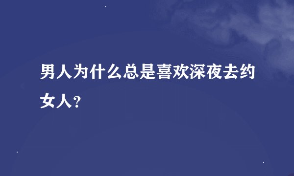 男人为什么总是喜欢深夜去约女人？