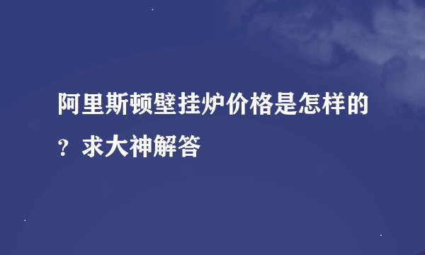 阿里斯顿壁挂炉价格是怎样的？求大神解答