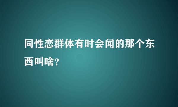 同性恋群体有时会闻的那个东西叫啥?