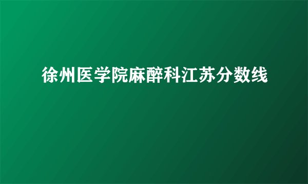 徐州医学院麻醉科江苏分数线