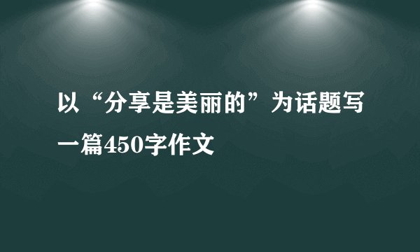 以“分享是美丽的”为话题写一篇450字作文