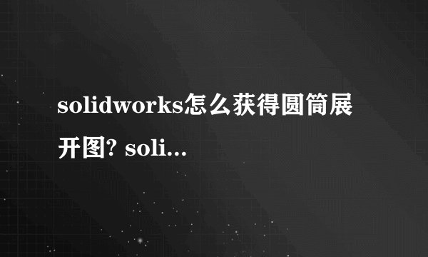 solidworks怎么获得圆筒展开图? solidworks圆筒展开的方法