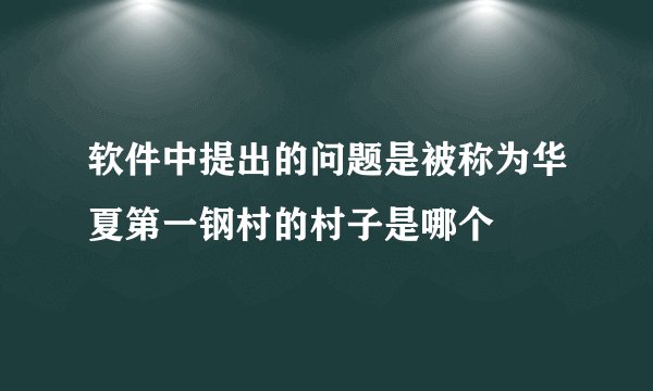 软件中提出的问题是被称为华夏第一钢村的村子是哪个